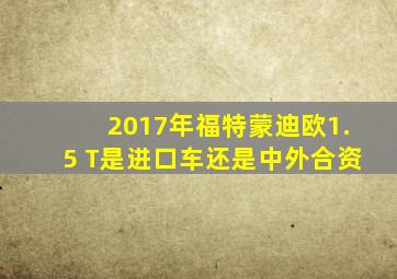 2017年福特蒙迪欧1.5 T是进口车还是中外合资